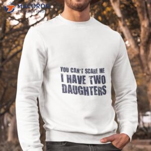 you can t scare me i have two daughters t shirt sweatshirt