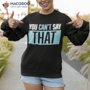 you cant say that shirt sweatshirt