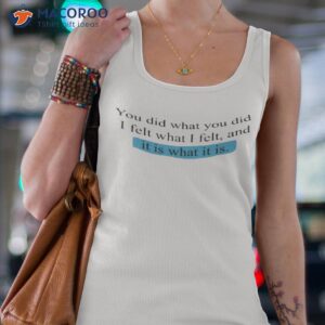 you did what you did i felt what i felt and it is what it is shirt tank top 4