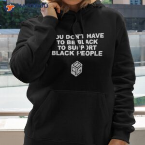 You Don’t Have To Be Black To Support Black People Shirt