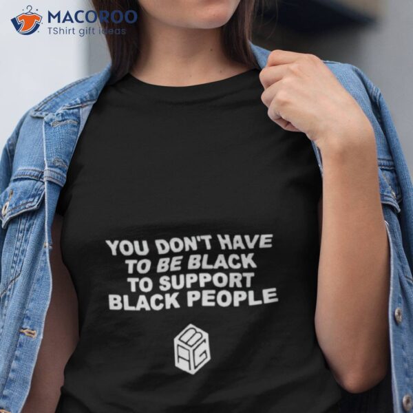 You Don’t Have To Be Black To Support Black People Shirt