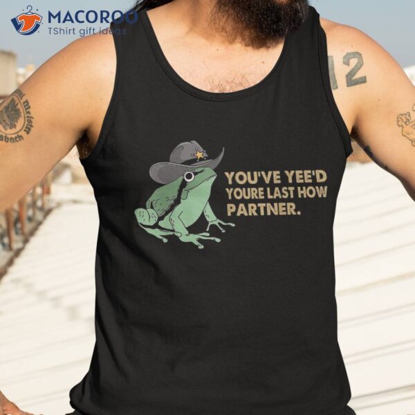 You Have Yee’d Your Last Haw Partner Funny Cowboy Frog Meme Shirt