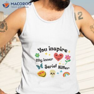 you inspire my inner serial killer shirt 2 tank top 3