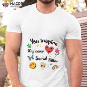 you inspire my inner serial killer shirt 2 tshirt