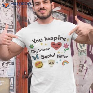 you inspire my inner serial killer shirt tshirt 1