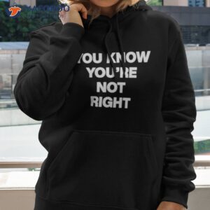 you know youre not right shirt hoodie 2 1