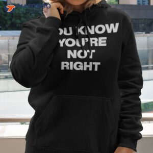 you know youre not right shirt hoodie 2