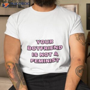 your boyfriend is not a feminist shirt tshirt