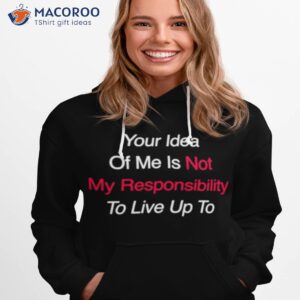 your idea of me is not my responsibility to live up to shirt hoodie 1