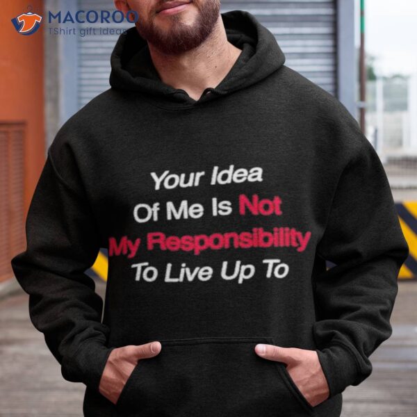 Your Idea Of Me Is Not My Responsibility To Live Up To Shirt