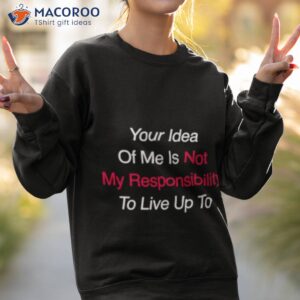 your idea of me is not my responsibility to live up to shirt sweatshirt 2