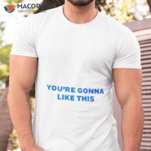 youre gonna like this shirt tshirt