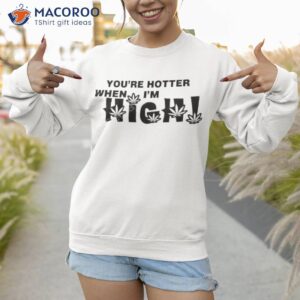 youre hotter when im high shirt sweatshirt