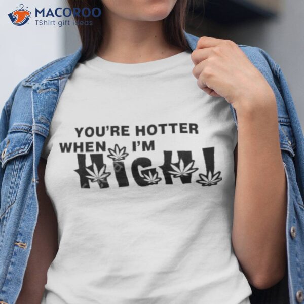 You’re Hotter When I’m High Shirt