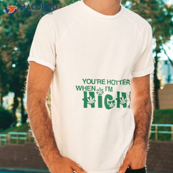 You’re Hotter When I’m High Shirt