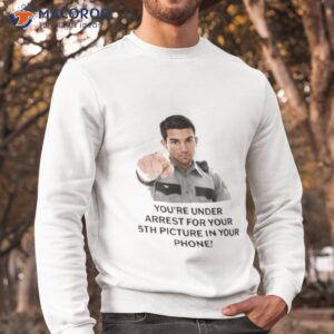 youre under arrest for your 5th picture in your phone shirt sweatshirt