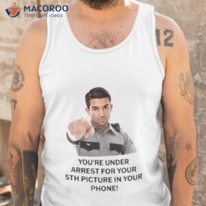 youre under arrest for your 5th picture in your phone shirt tank top