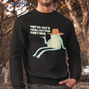 youve yeed your last haw partner shirt sweatshirt 1