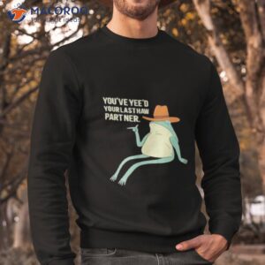 youve yeed your last haw partner shirt sweatshirt