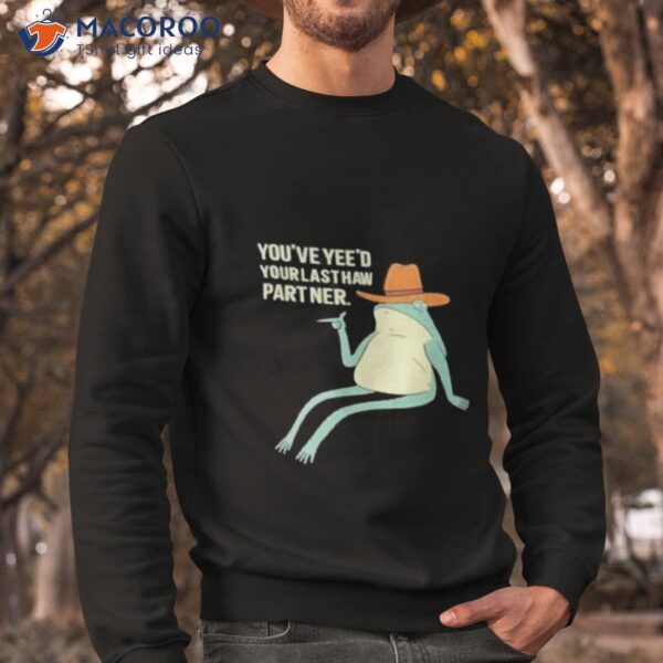 You’ve Yeed Your Last Haw Partner Shirt