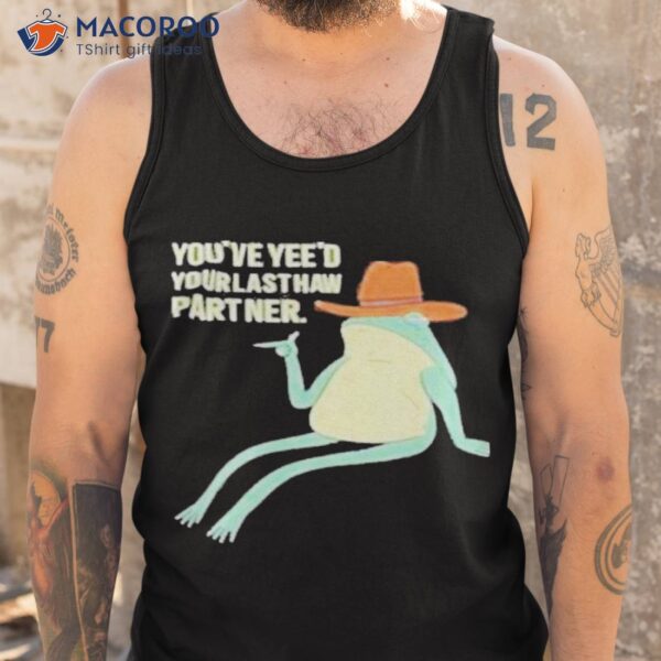 You’ve Yeed Your Last Haw Partner Shirt