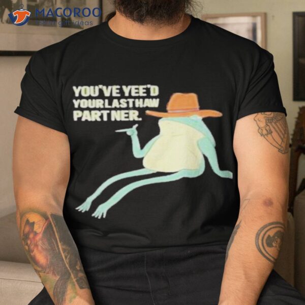 You’ve Yeed Your Last Haw Partner Shirt