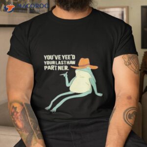 youve yeed your last haw partner shirt tshirt