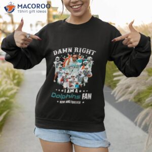 2023 damn right i am a dolphins fan now and forever signatures shirt sweatshirt