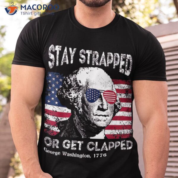 4th Of July George Washington Stay Strapped Or Get Clapped Shirt