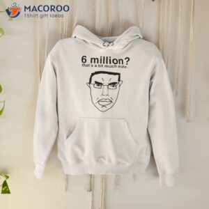 6 million thats a bit much mate shirt hoodie