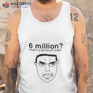 6 million thats a bit much mate shirt tank top