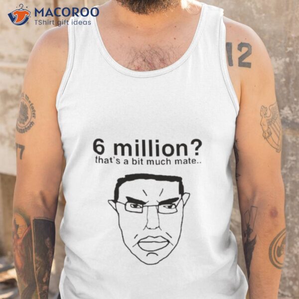 6 Million That’s A Bit Much Mate Shirt