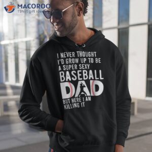 a super sexy baseball dad but here i am funny father s day shirt hoodie 1