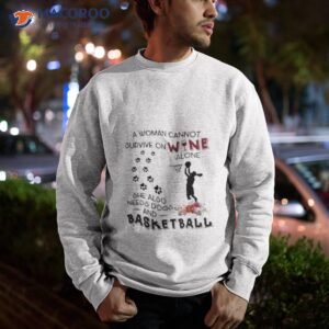 a woman cannot survive on wine alone she also needs dogs basketball 2023 shirt sweatshirt