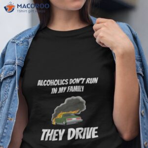 alcoholics dont run in my family they drive t shirt tshirt