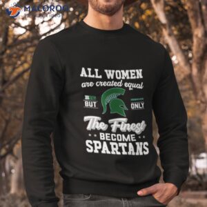 all women are created equal big michigan state but only the finest become spartans shirt sweatshirt