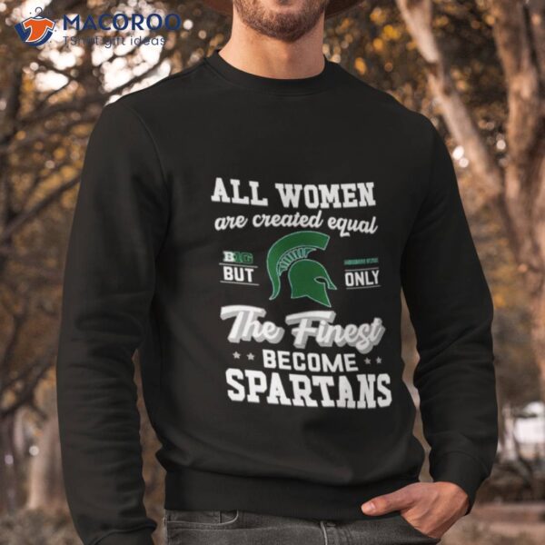 All Women Are Created Equal Big Michigan State But Only The Finest Become Spartans Shirt