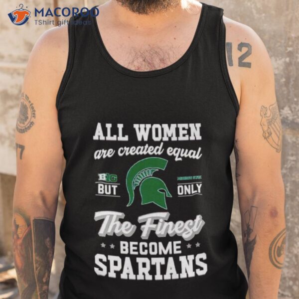 All Women Are Created Equal Big Michigan State But Only The Finest Become Spartans Shirt