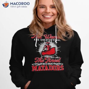 all women are created equal but only the finest become matadors shirt hoodie 1