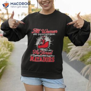 all women are created equal but only the finest become matadors shirt sweatshirt 1