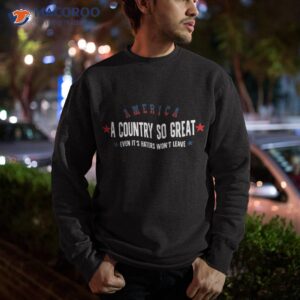 america a country so great even it s haters won t leave 4th shirt sweatshirt