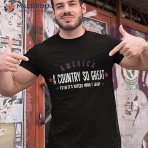 America A Country So Great Even It’s Haters Won’t Leave 4th Shirt