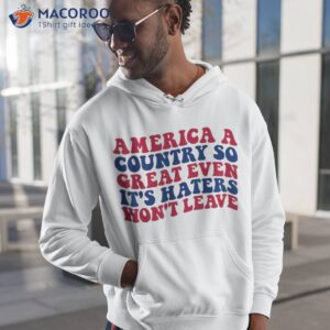 america a country so great even it s haters won t leave shirt hoodie 1 2
