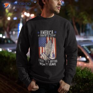 america a country so great even it s haters won t leave shirt sweatshirt 13