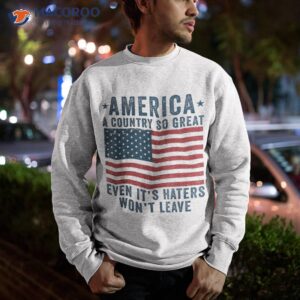 america a country so great even it s haters won t leave shirt sweatshirt 17