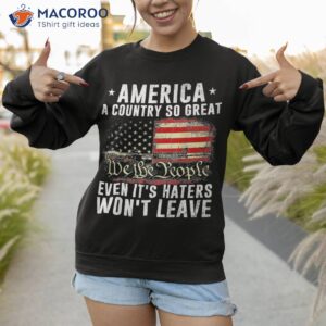 america a country so great even it s haters won t leave shirt sweatshirt 3