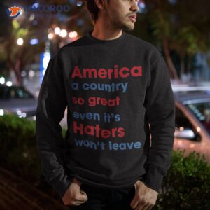 america a country so great even it s haters won t leave shirt sweatshirt