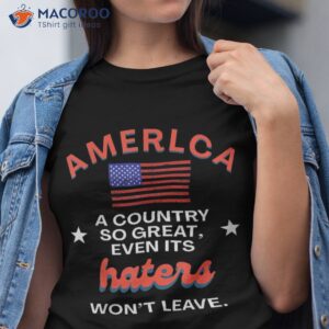 america a country so great even it s haters won t leave shirt tshirt