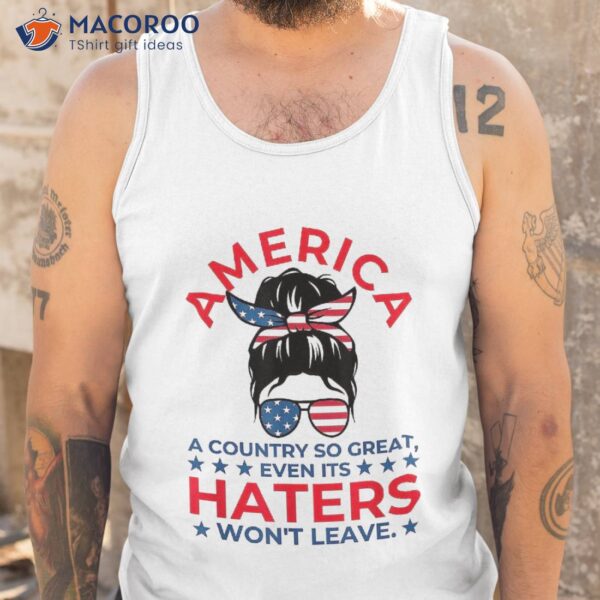 America A Country So Great Even Its Haters Won’t Leave Girls Shirt