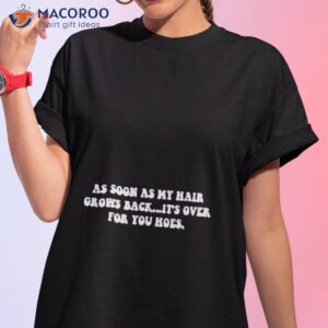 as soon as my hair grows back its over for you hoes shirt tshirt 1